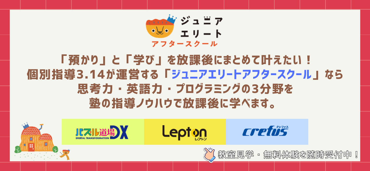 「預かり」と「学び」を放課後にまとめて叶えたい！個別指導3.14が運営する「ジュニアエリートアフタースクール」なら、思考力・英語力・プログラミングの3分野を塾の指導ノウハウで放課後に学べます。